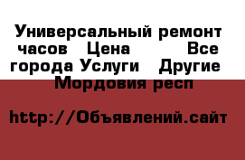 Универсальный ремонт часов › Цена ­ 100 - Все города Услуги » Другие   . Мордовия респ.